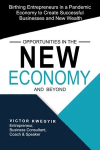 Opportunities in the New Economy and beyond - Birthing Entrepreneurs in a Pandemic Economy to Create Successful Businesses and New Wealth