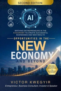 Opportunities In The New Economy and Beyond: Birthing Entrepreneurs in the AI Economy to Create Successful Businesses and New Wealth