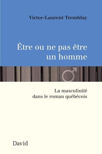 Victor-Laurent Tremblay - Etre ou ne pas etre un homme: masculinite dans le roman quebecois.