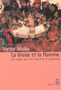 Victor Malka - La Braise Et La Flamme. Les Sages Qui Ont Faconne Le Judaisme.