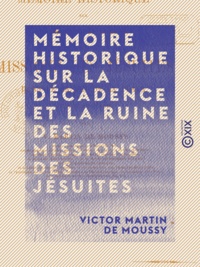 Victor Martin de Moussy - Mémoire historique sur la décadence et la ruine des missions des jésuites - Dans le bassin de La Plata, leur état actuel.