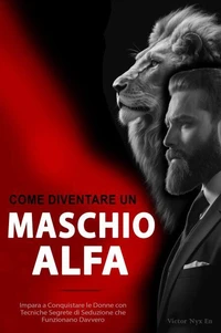 Come Diventare un Maschio Alfa:   Impara a Conquistare le Donne con Tecniche Segrete di Seduzione che Funzionano Davvero