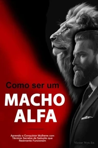 Como Ser um Macho Alfa: Aprenda a Conquistar Mulheres com Técnicas Secretas de Sedução que Realmente Funcionam
