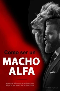 Como ser un Macho Alfa:  Aprende a Enamorar Mujeres con Técnicas Secretas de Seducción que Sí Funcionan