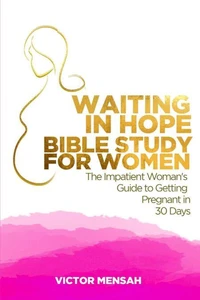 Waiting in Hope Bible Study for Women:  The Impatient Woman's Guide to Getting Pregnant in 30 Days