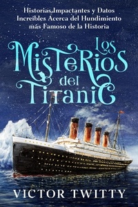  Victor Twitty - Los Misterios del Titanic: Historias Impactantes y Datos Increíbles Acerca del Hundimiento más Famoso de la Historia.