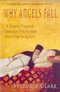 Victoria Clark - Why Angels Fall - A Journey Through Orthodox Europe from Byzantium to Kosovo.