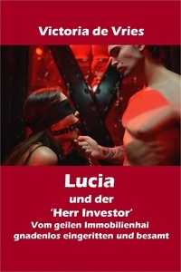 Victoria de Vries - Lucia und der 'Herr Investor' - Vom geilen Immobilienhai gnadenlos eingeritten und besamt.