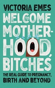 Victoria Emes - Welcome to Motherhood, Bitches - The Real Guide to Pregnancy, Birth and Beyond.