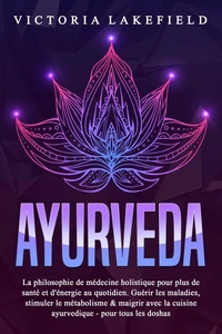 AYURVEDA: La philosophie de médecine holistique pour plus de santé et d'énergie au quotidien. Guérir les maladies, stimuler le métabolisme &amp; maigrir avec la cuisine ayurvedique - pour tous les doshas