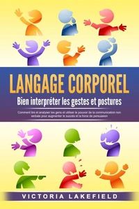 LANGAGE CORPOREL - Bien interpréter les gestes et postures: Comment lire et analyser les gens et utiliser le pouvoir de la communication non verbale pour augmenter le succès et la force de persuasion