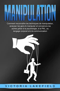 MANIPULATION: Comment reconnaître les techniques de manipulation, analyser les gens &amp; manipuler et convaincre les autres grâce à la psychologie, à la PNL, au langage corporel et à la communication