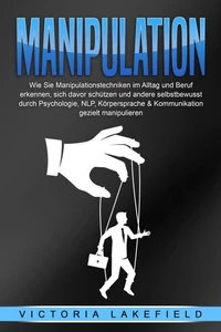 Manipulation: Wie Sie Manipulationstechniken im Alltag und Beruf erkennen, sich davor schützen und andere selbstbewusst durch Psychologie, NLP, Körpersprache &amp; Kommunikation gezielt manipulieren