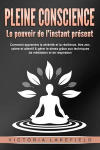 PLEINE CONSCIENCE - Le pouvoir de l'instant présent: Comment apprendre la sérénité et la résilience, être zen, calme et attentif &amp; gérer le stress grâce aux techniques de méditation et de respiration