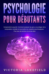 PSYCHOLOGIE POUR DÉBUTANTS - Comprendre la psyché: Comment analyser les gens, se protéger de la manipulation mentale et reconnaître les maladies psychologiques - Pour plus de bonheur &amp; de bien-être
