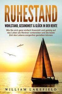 RUHESTAND - Wohlstand, Gesundheit &amp; Glück in der Rente: Wie Sie sich ganz einfach finanziell und geistig auf das Leben als Rentner vorbereiten und die beste Zeit des Lebens sorgenfrei genießen können
