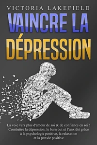 VAINCRE LA DÉPRESSION: La voie vers plus d'amour de soi &amp; de confiance en soi ! Combattre la dépression, le burn out et l'anxiété grâce à la psychologie positive, la relaxation et la pensée positive