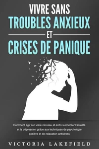 VIVRE SANS TROUBLES ANXIEUX ET CRISES DE PANIQUE: Comment agir sur votre cerveau et enfin surmonter l'anxiété et la dépression grâce aux techniques de psychologie positive et de relaxation antistress