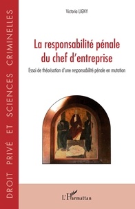 Victoria Ligny - La responsabilité pénale du chef d'entreprise - Essai de théorisation d'une responsabilité pénale en mutation.