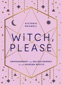 Victoria Maxwell - Witch, Please - Empowerment and Enlightenment for the Modern Mystic.
