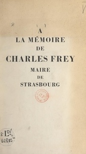 Ville de Strasbourg et  Collectif - À la mémoire de Charles Frey, maire de Strasbourg - Discours prononcés aux obsèques de Charles Frey, le 17 octobre 1955.