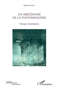 Un abécédaire de la fantasmagorie (textes de 1985 à 2018)