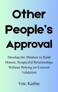 Other People’s Approval : Develop the Mindset to Build Honest, Respectful Relationships without Relying on External Validation