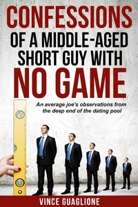 Vince Guaglione - Confessions of a Middle-Aged Short Guy With No Game: An Average Joe's Observations from the Deep End of the Dating Pool.
