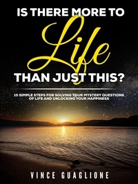  Vince Guaglione - Is There More To Life Than Just This?  10 Simple Steps for Solving Your Mystery Questions of Life and Unlocking Your Happiness.
