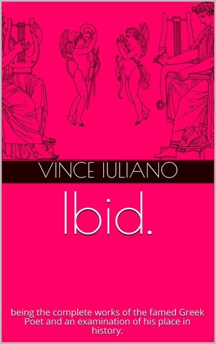  Vince Iuliano - Ibid. being the complete works of the famed Greek Poet and an examination of his place in history..