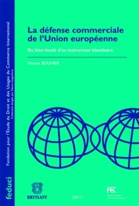 Vincent Bouhier - La défense commerciale de l'Union européenne - Du bien-fondé d'un instrument identitaire.