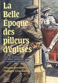 Vincent Brousse et Philippe Grandcoing - La Belle Epoque des pilleurs d'églises - Vols et trafics des émaux médiévaux en Auvergne-Limousin.