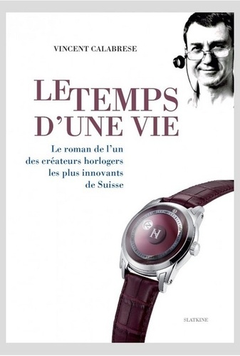 Vincent Calabrese - Le temps d'une vie - Le roman de l'un des grands créateurs horlogers les plus innovants de Suisse.