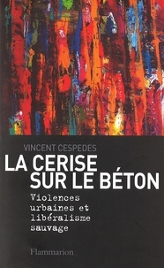 Vincent Cespedes - La cerise sur le béton - Violences urbaines et libéralisme sauvage.
