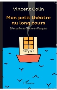 Vincent Colin - Mon petit théâtre au long cours - 30 escales du Havre à Shanghai.