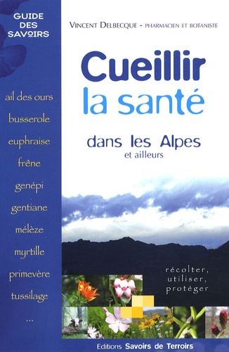 Vincent Delbecque - Cueillir la santé dans les Alpes et ailleurs - Récolter, utiliser, protéger.