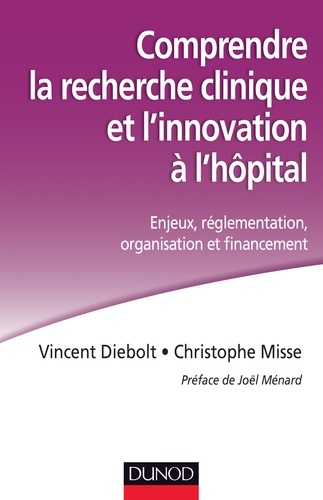 Vincent Diebolt et Christophe Misse - Comprendre la recherche clinique et l'innovation à l'hôpital - Enjeux, réglementation, organisation et financement.