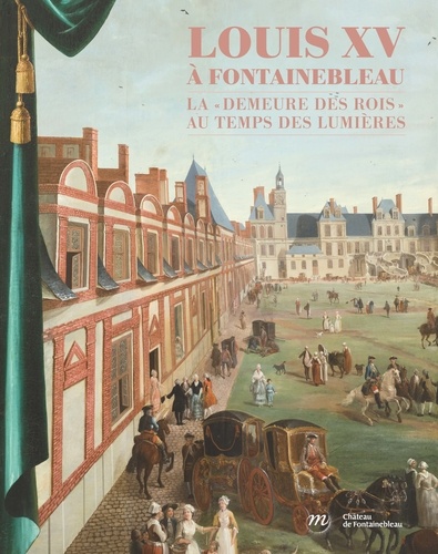 Vincent Droguet - Louis XV à Fontainebleau - La "demeure des rois" au temps des Lumières.