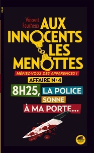 Vincent Faucheux - Aux innocents les menottes Tome 4 : 8 h 25, la police sonne à ma porte.