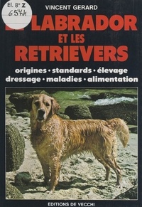 Vincent Gérard - Le labrador et les retrievers - Origines, standards, élevage, dressage, maladies, alimentation.