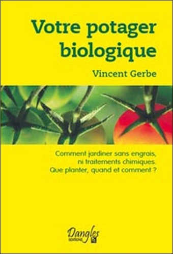 Vincent Gerbe - Votre potager biologique - Comment jardiner sans engrais ni traitements chimiques, que planter, quand et comment ?.