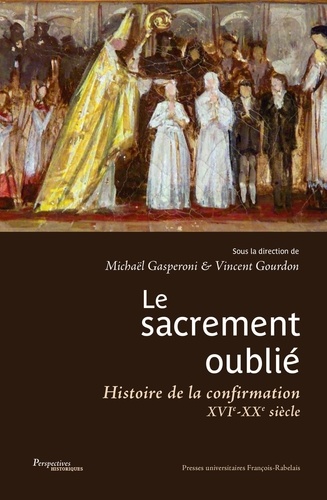 Vincent Gourdon et Michaël Gasperoni - Le sacrement oublié - Histoire de la confirmation XVIe-XXe siècles.