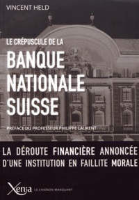 Vincent Held - Le crépuscule de la Banque nationale suisse - La déroute financière annoncée d'une institution en faillite morale.