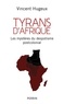 Vincent Hugeux - Tyrans d'Afrique - Les mystères du despotisme postcolonial.