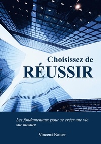 Vincent Kaiser - Choisissez de réussir - Les fondamentaux pour se créer une vie sur mesure !.