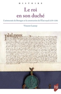 Vincent Launay - Le roi en son duché - L'aristocratie de Bretagne et la construction de l'Etat royal (1270-1328).