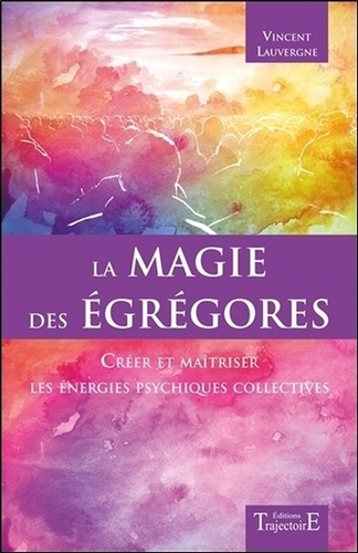Vincent Lauvergne - La magie des Egrégores - Créer et maîtriser les énergies psychiques collectives.