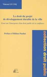 Vincent Le Coq - Le droit du projet de développement durable de la ville : essai sur l'émergence d'un droit public de la confiance - Essai sur l'émergence d'un droit public de la confiance.