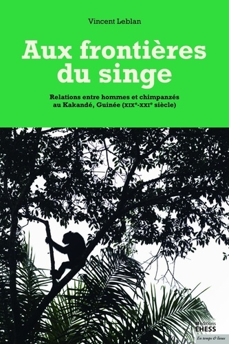 Vincent Leblan - Aux frontières du singe - Relations entre hommes et chimpanzés au Kakandé, Guinée (XIXe-XXIe siècle).