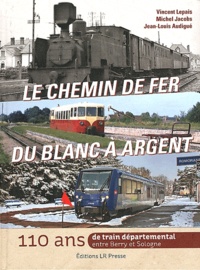 Vincent Lepais et Michel Jacobs - Le chemin de fer du Blanc à Argent - 110 ans de train départemental entre Berry et Sologne.